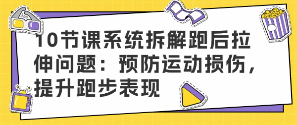 10节课系统拆解跑后拉伸问题：预防运动损伤，提升跑步表现-恋爱有方法