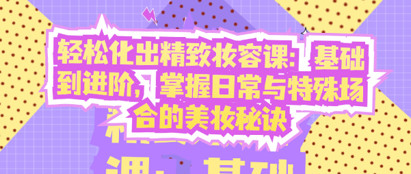 轻松化出精致妆容课：基础到进阶，掌握日常与特殊场合的美妆秘诀-恋爱有方法