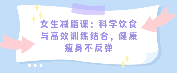 女生减脂课：科学饮食与高效训练结合，健康瘦身不反弹-恋爱有方法