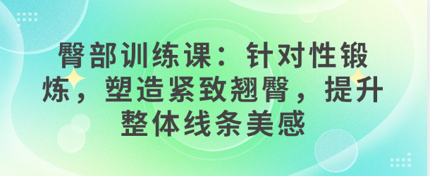 臀部训练课：针对性锻炼，塑造紧致翘臀，提升整体线条美感-恋爱有方法