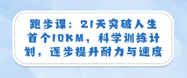 跑步课：21天突破首个10KM，科学训练计划，逐步提升耐力与速度-恋爱有方法