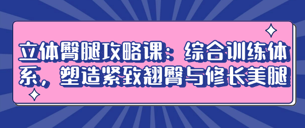 立体臀腿攻略课：综合训练体系，塑造紧致翘臀与修长美腿-恋爱有方法