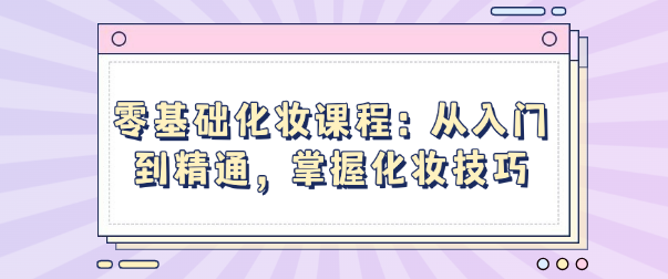 零基础化妆课程：从入门到精通，掌握化妆技巧-恋爱有方法