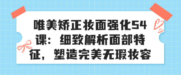 唯美矫正妆面强化54课：细致解析面部特征，塑造完美无瑕妆容-恋爱有方法