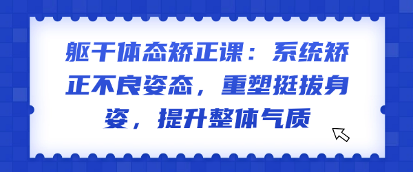 躯干体态矫正课：系统矫正不良姿态，重塑挺拔身姿，提升整体气质-恋爱有方法