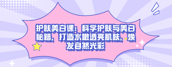 护肤美白课：科学护肤与美白秘籍，水嫩透亮肌肤，焕发自然光彩-恋爱有方法