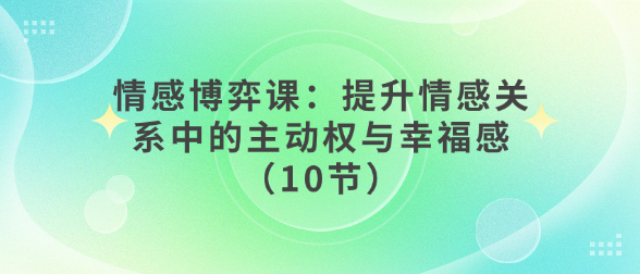 情感博弈课：提升情感关系中的主动权与幸福感（10节）-恋爱有方法