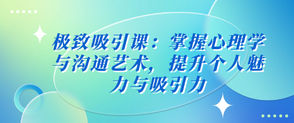 极致吸引课：掌握心理学与沟通艺术，提升个人魅力与吸引力-恋爱有方法