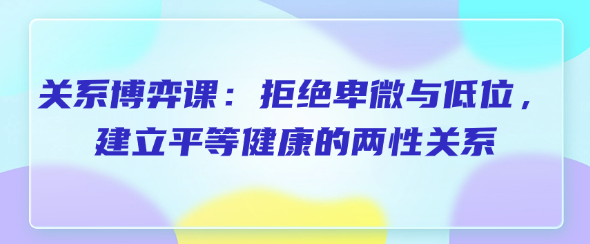 关系博弈课：拒绝卑微与低位，建立平等健康的两性关系-恋爱有方法