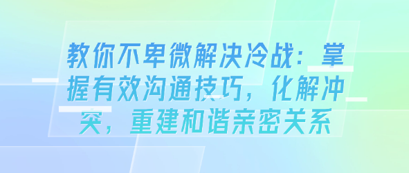 教你不卑微解决冷战：掌握有效沟通技巧，重建和谐亲密关系-恋爱有方法