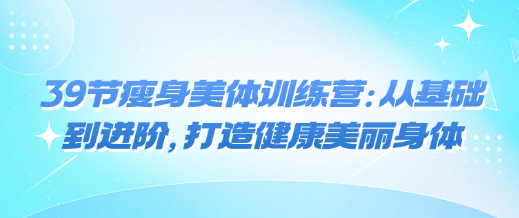 39节瘦身美体训练营：从基础到进阶，打造健康美丽身体-恋爱有方法