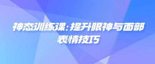 神态训练课：提升眼神与面部表情技巧-恋爱有方法