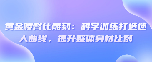 黄金腰臀比雕刻：科学训练打造迷人曲线，提升整体身材比例-恋爱有方法