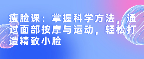 瘦脸课：掌握科学方法，通过面部按摩与运动，轻松打造精致小脸-恋爱有方法