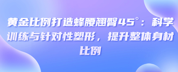 打造蜂腰翘臀45°：科学训练与针对性塑形，提升整体身材比例-恋爱有方法