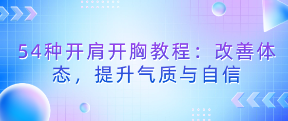 54种开肩开胸教程：改善体态，提升气质与自信-恋爱有方法