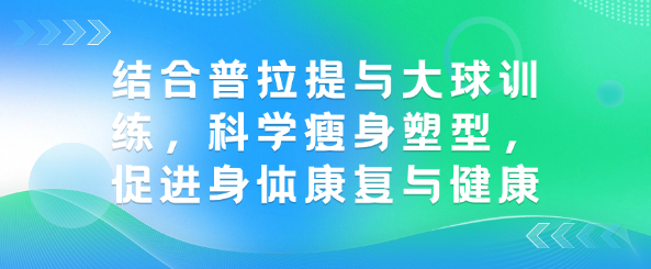 结合普拉提与大球训练，科学瘦身塑型，促进身体康复与健康-恋爱有方法