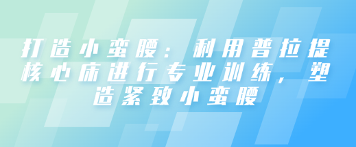 打造小蛮腰：利用普拉提核心床进行专业训练，塑造紧致小蛮腰-恋爱有方法