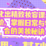 轻松化出精致妆容课:基础到进阶,掌握日常与特殊场合的美妆秘诀-恋爱有方法