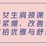 女生肩颈课:舒缓紧绷,改善体态,重拾优雅与舒适-恋爱有方法